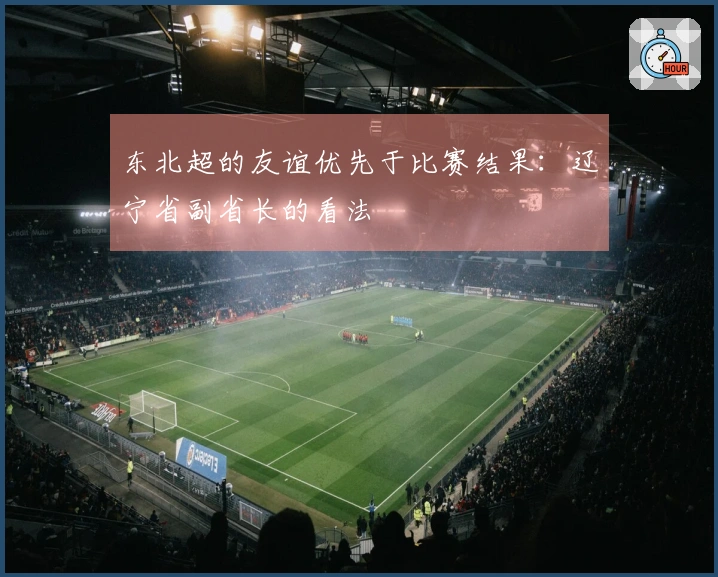 东北超的友谊优先于比赛结果:辽宁省副省长的看法