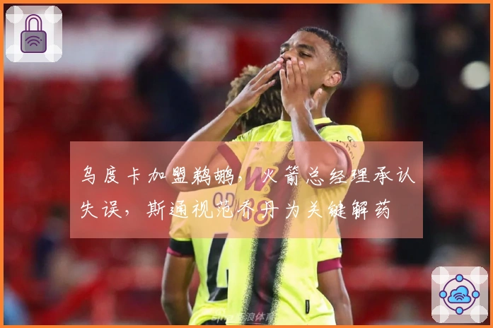 乌度卡加盟鹈鹕，火箭总经理承认失误，斯通视范乔丹为关键解药